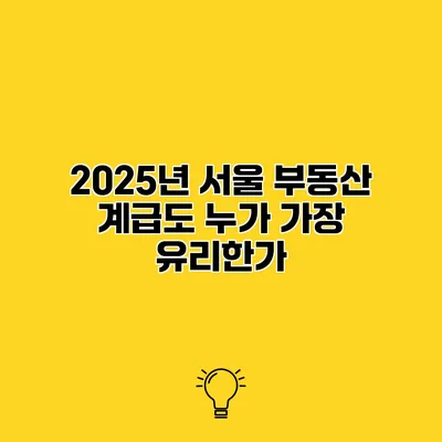 2025년 서울 부동산 계급도 누가 가장 유리한가?