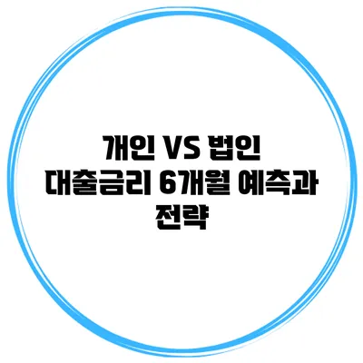 개인 VS 법인 대출금리 6개월 예측과 전략