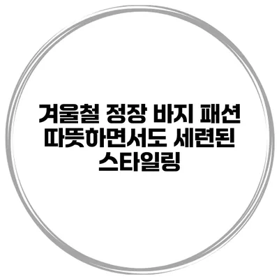 겨울철 정장 바지 패션 따뜻하면서도 세련된 스타일링