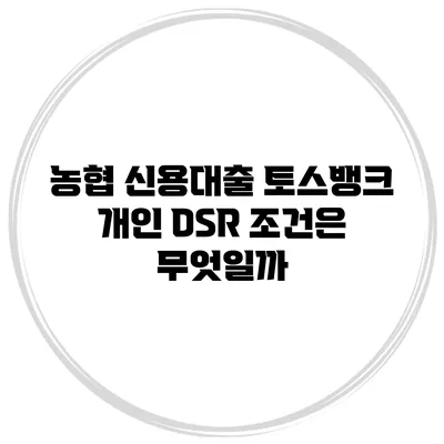 농협 신용대출 토스뱅크 개인 DSR 조건은 무엇일까?