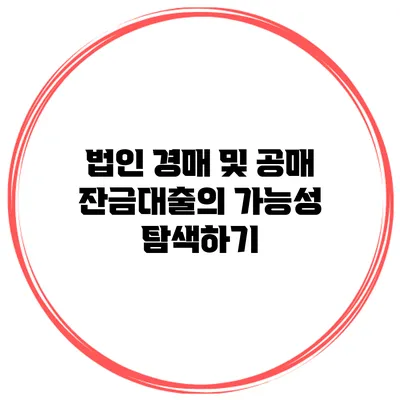 법인 경매 및 공매 잔금대출의 가능성 탐색하기