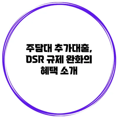 주담대 추가대출, DSR 규제 완화의 혜택 소개