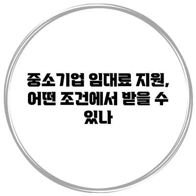 중소기업 임대료 지원, 어떤 조건에서 받을 수 있나?