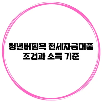 청년버팀목 전세자금대출 조건과 소득 기준