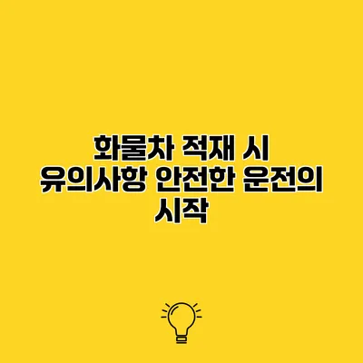 화물차 적재 시 유의사항 안전한 운전의 시작