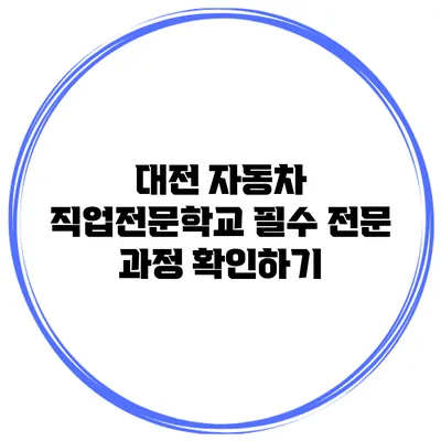 대전 자동차 직업전문학교 필수 전문 과정 확인하기