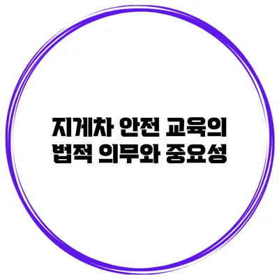 지게차 안전 교육의 법적 의무와 중요성